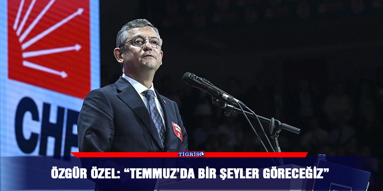 Özgür Özel: “Temmuz’da bir şeyler göreceğiz”