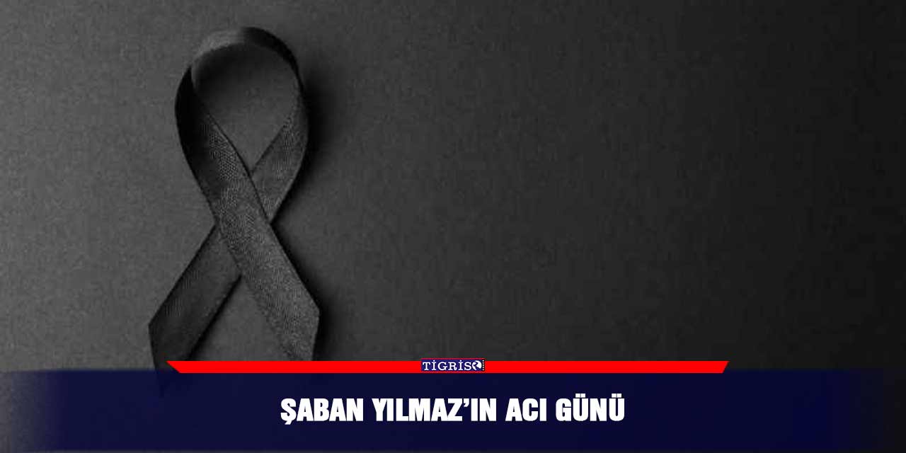 Şaban Yılmaz’ın acı günü