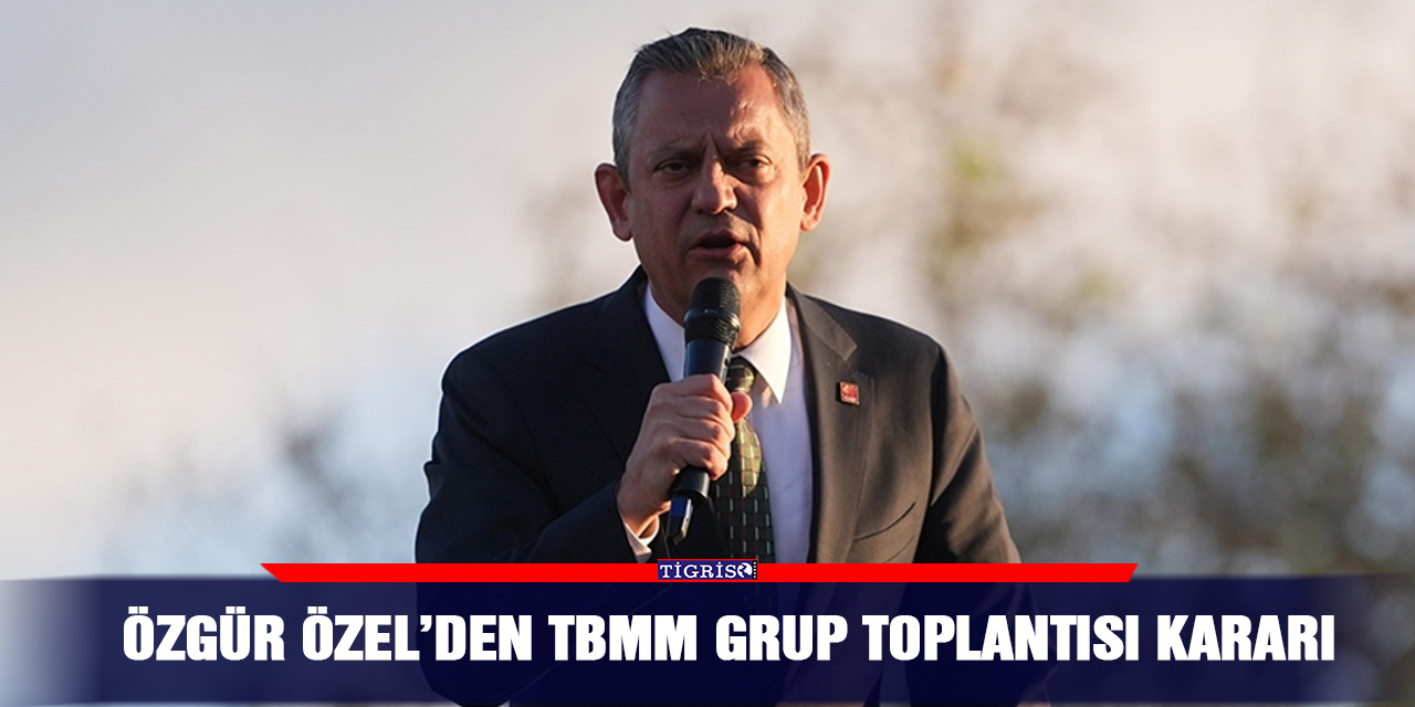 Özgür Özel’den TBMM grup toplantısı kararı