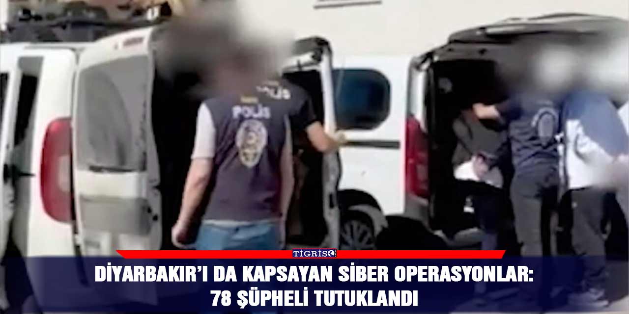 Diyarbakır’ı da kapsayan siber operasyonlar: 78 şüpheli tutuklandı