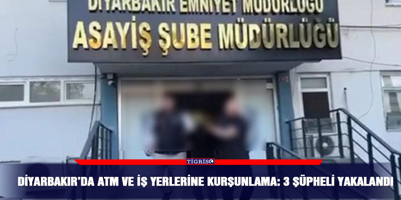Diyarbakır’da ATM ve iş yerlerine kurşunlama: 3 şüpheli yakalandı