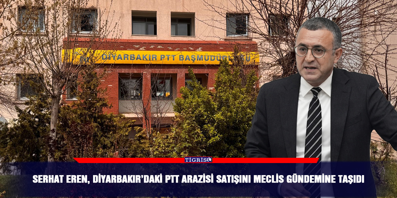 Serhat Eren, Diyarbakır’daki PTT arazisi satışını Meclis gündemine taşıdı