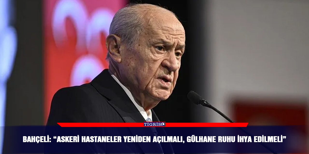 Bahçeli: “Askeri hastaneler yeniden açılmalı, Gülhane ruhu ihya edilmeli”