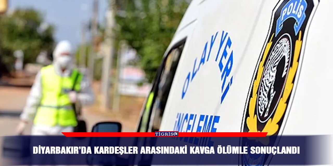 Diyarbakır’da kardeşler arasındaki kavga ölümle sonuçlandı