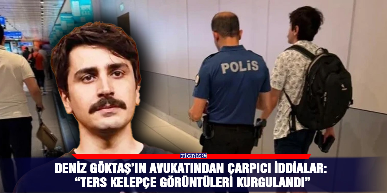 Deniz Göktaş’ın Avukatından çarpıcı iddialar: “Ters kelepçe görüntüleri kurgulandı”