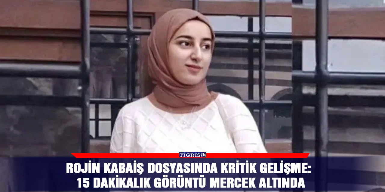 Rojin Kabaiş dosyasında kritik gelişme: 15 dakikalık görüntü mercek altında