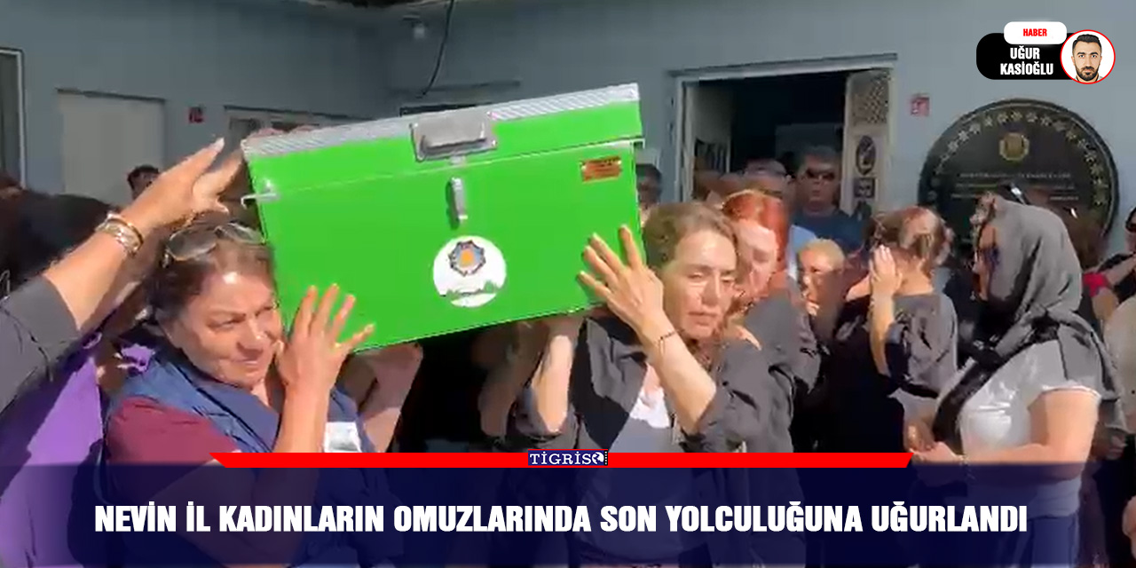 Nevin İl kadınların omuzlarında son yolculuğuna uğurlandı