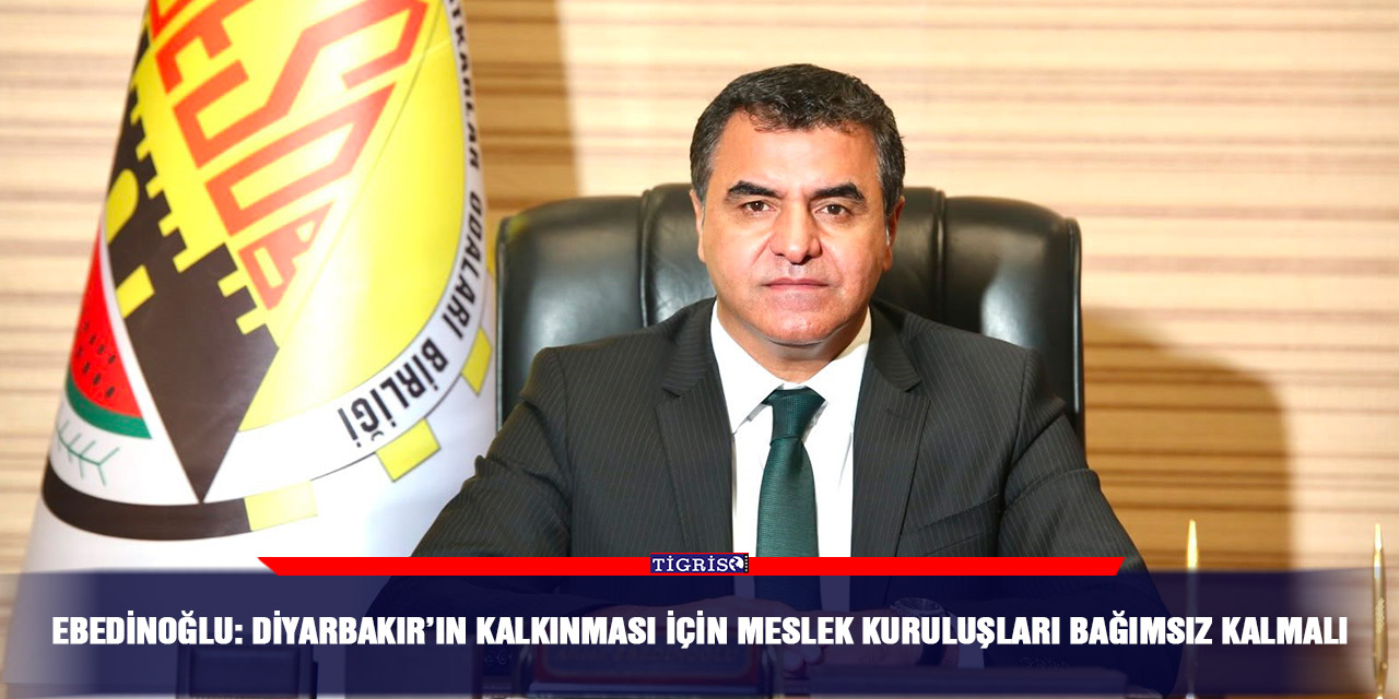 Ebedinoğlu: Diyarbakır’ın kalkınması için meslek kuruluşları bağımsız kalmalı