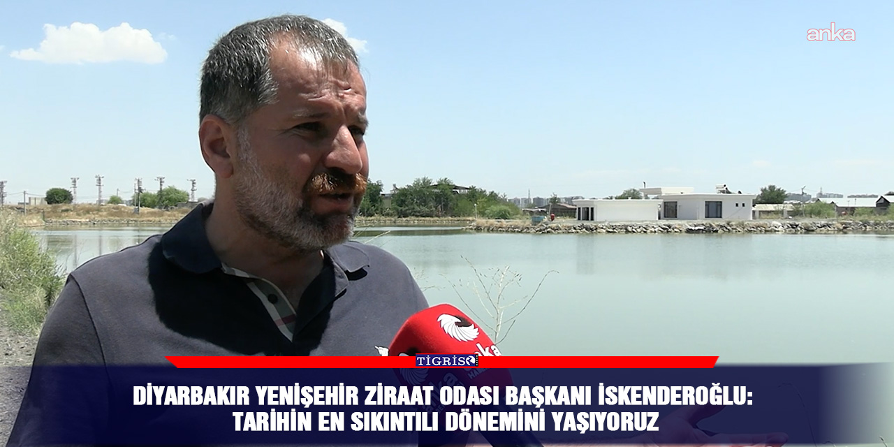 Diyarbakır Yenişehir Ziraat Odası Başkanı İskenderoğlu: Tarihin en sıkıntılı dönemini yaşıyoruz