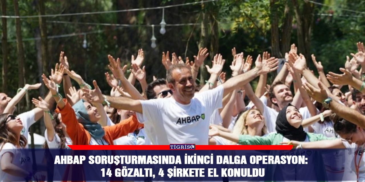 Ahbap soruşturmasında ikinci dalga operasyon: 14 Gözaltı, 4 Şirkete El Konuldu
