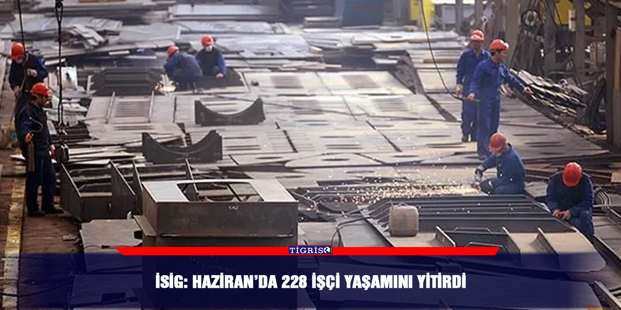 İSİG: Haziran’da 228 işçi yaşamını yitirdi