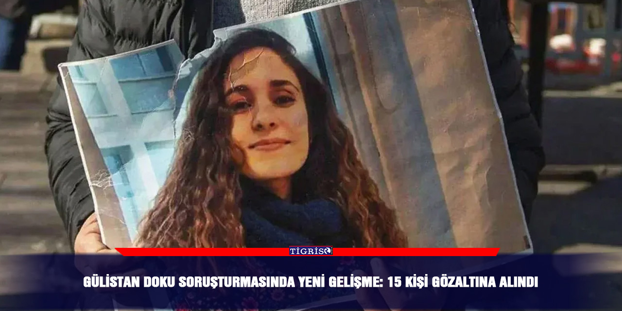 Gülistan Doku soruşturmasında yeni gelişme: 15 kişi gözaltına alındı