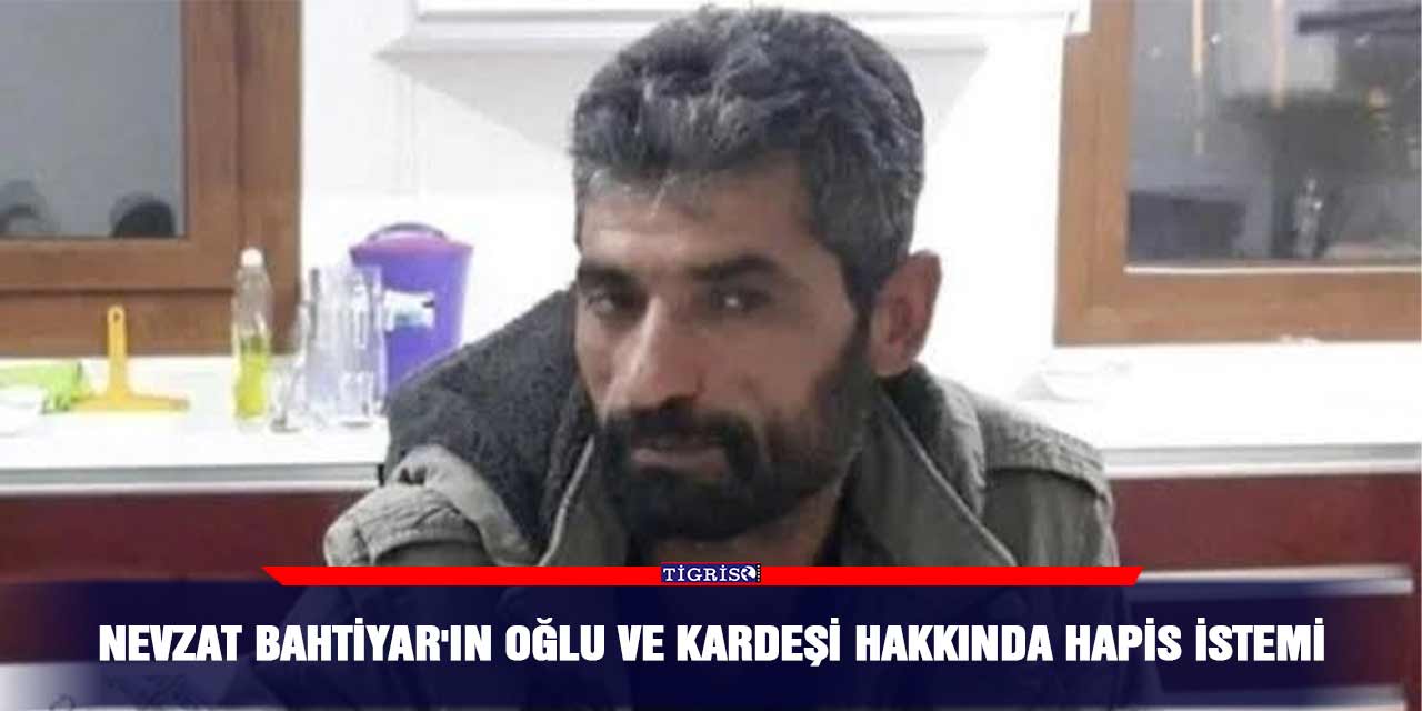 Nevzat Bahtiyar'ın oğlu ve kardeşi hakkında hapis istemi