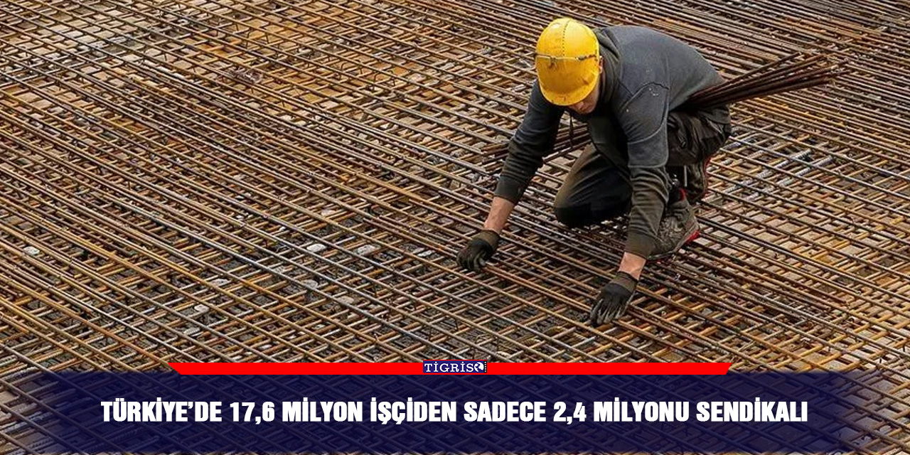 Türkiye’de 17,6 milyon işçiden sadece 2,4 milyonu sendikalı