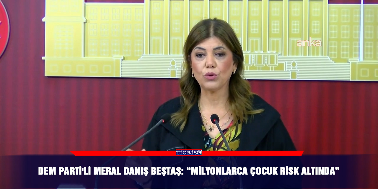 DEM Parti'li Meral Danış Beştaş: “Milyonlarca çocuk risk altında”