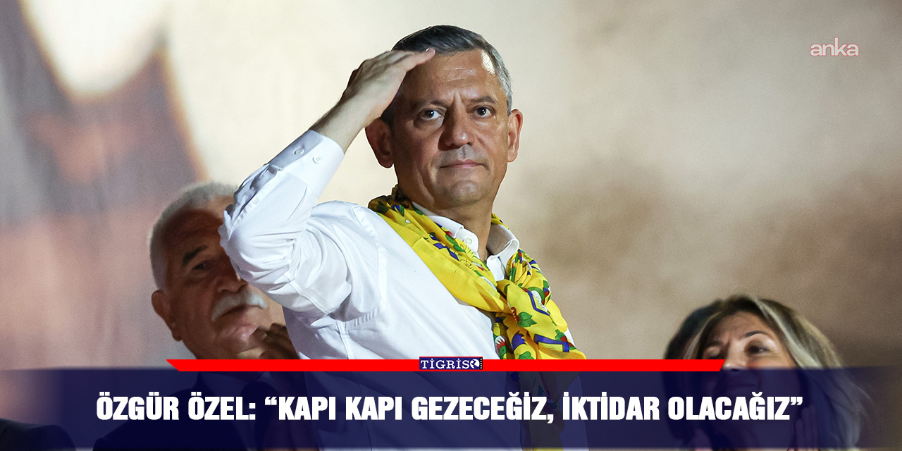 Özgür Özel: “Kapı kapı gezeceğiz, iktidar olacağız”