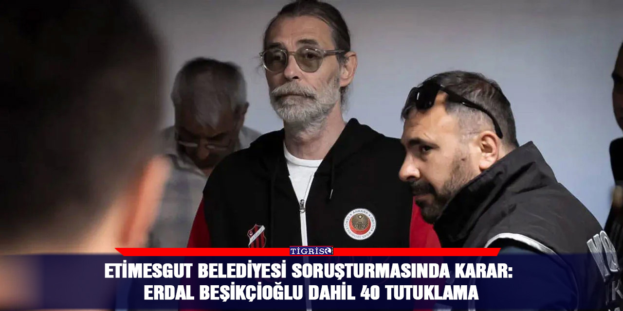 Etimesgut Belediyesi soruşturmasında karar: Erdal Beşikçioğlu dahil 40 tutuklama