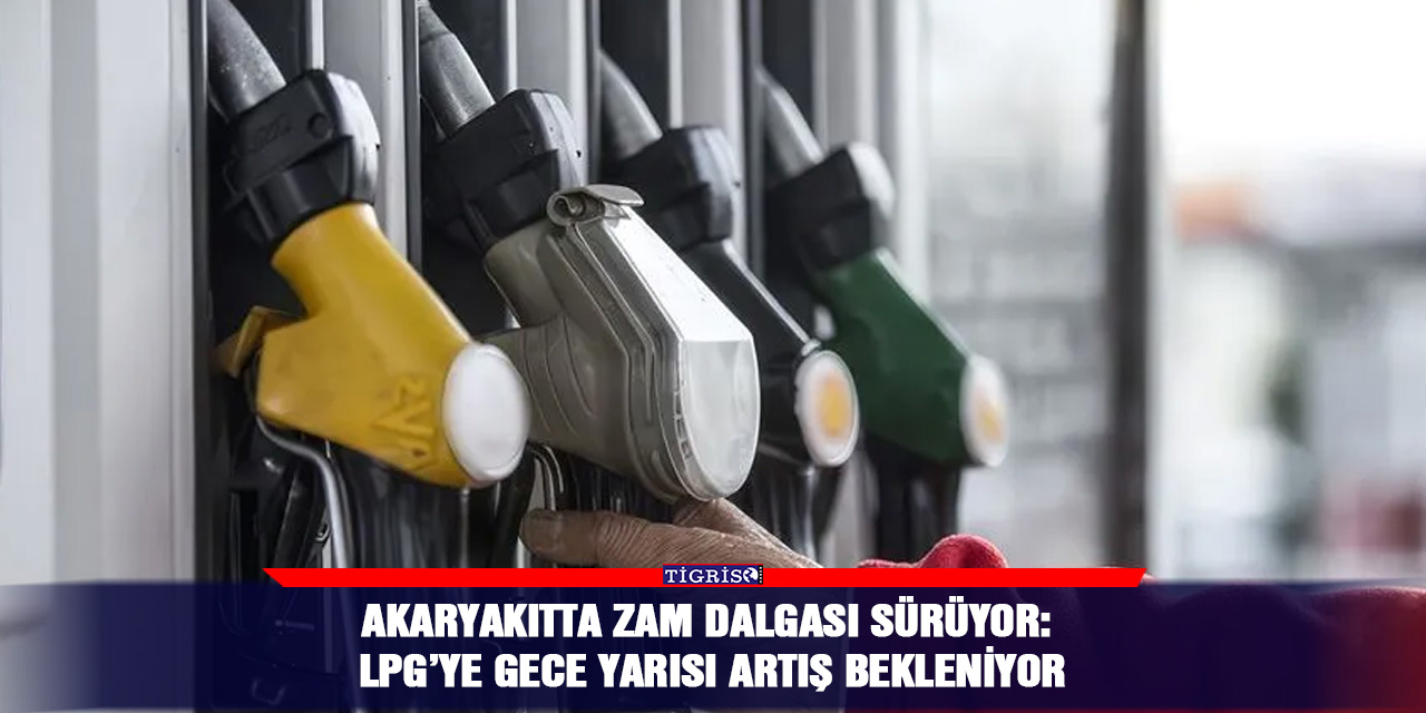 Akaryakıtta zam dalgası sürüyor: LPG’ye gece yarısı artış bekleniyor
