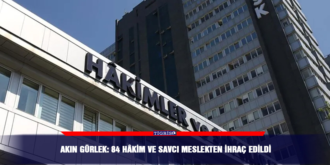 Akın Gürlek: 84 hâkim ve savcı meslekten ihraç edildi