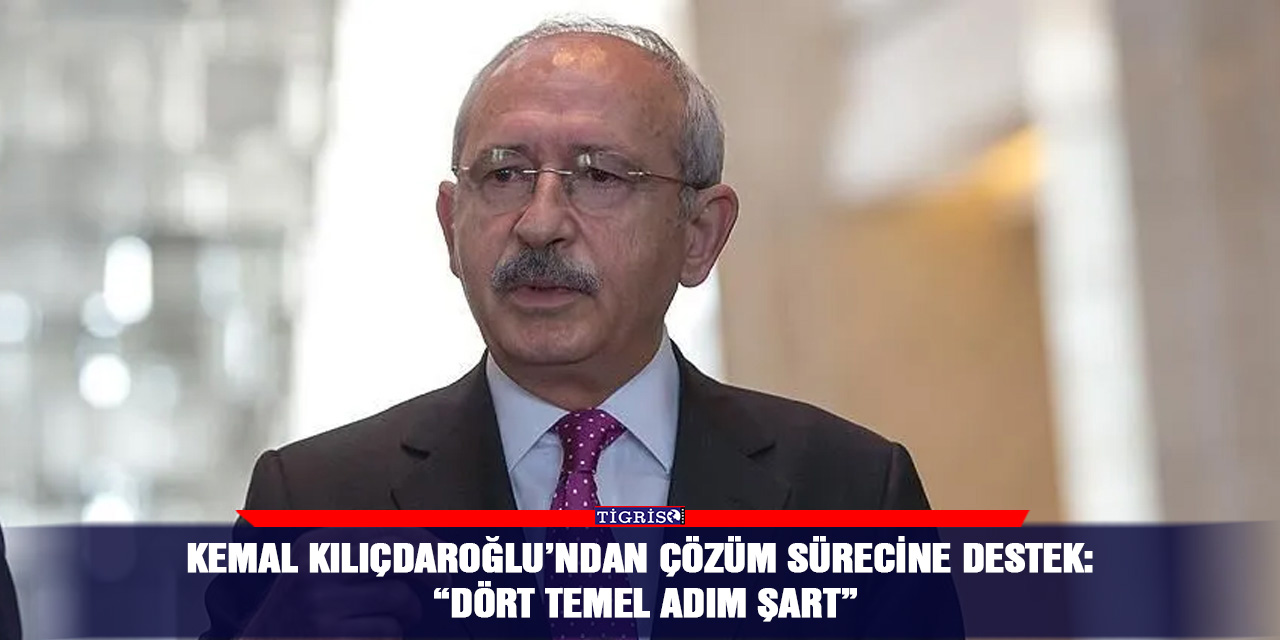 Kemal Kılıçdaroğlu’ndan çözüm sürecine destek: “Dört temel adım şart”