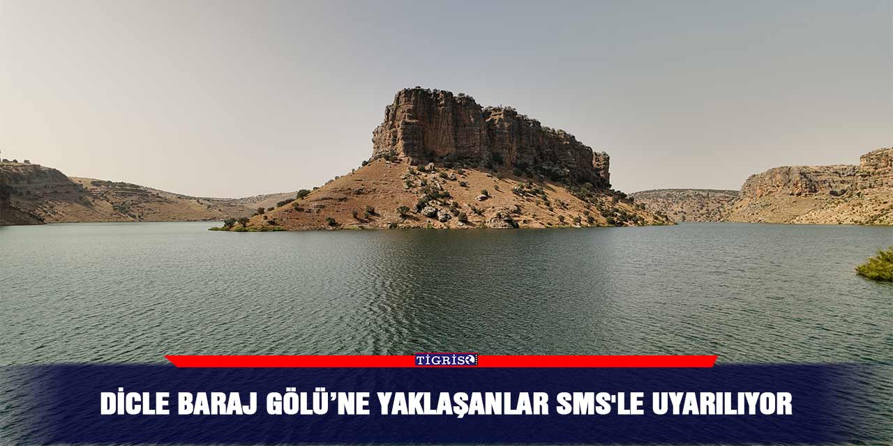 Dicle Baraj Gölü’ne yaklaşanlar SMS'le uyarılıyor