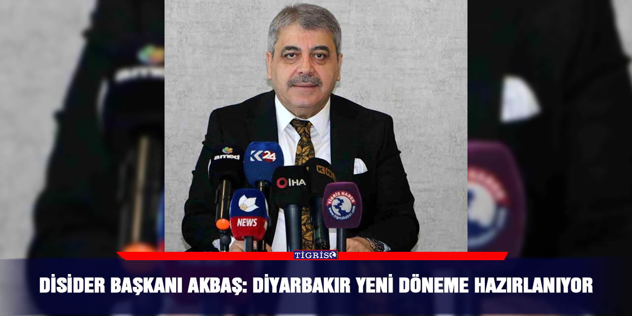 DİSİDER Başkanı Akbaş: Diyarbakır yeni döneme hazırlanıyor