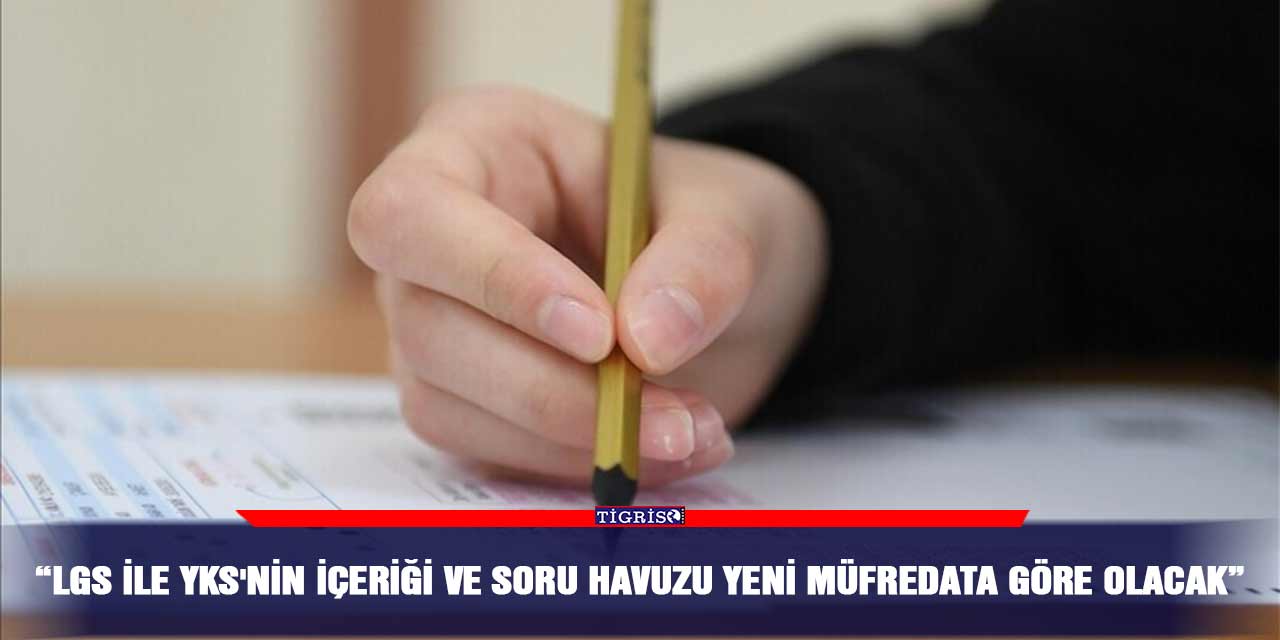 “LGS ile YKS'nin içeriği ve soru havuzu yeni müfredata göre olacak”