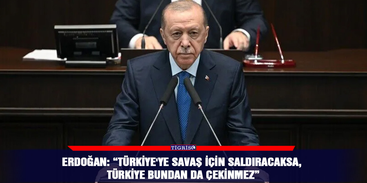 Erdoğan: “Türkiye'ye savaş için saldıracaksa, Türkiye bundan da çekinmez”