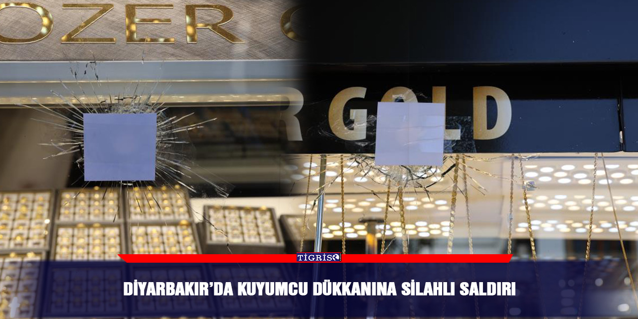 Diyarbakır’da kuyumcu dükkanına silahlı saldırı