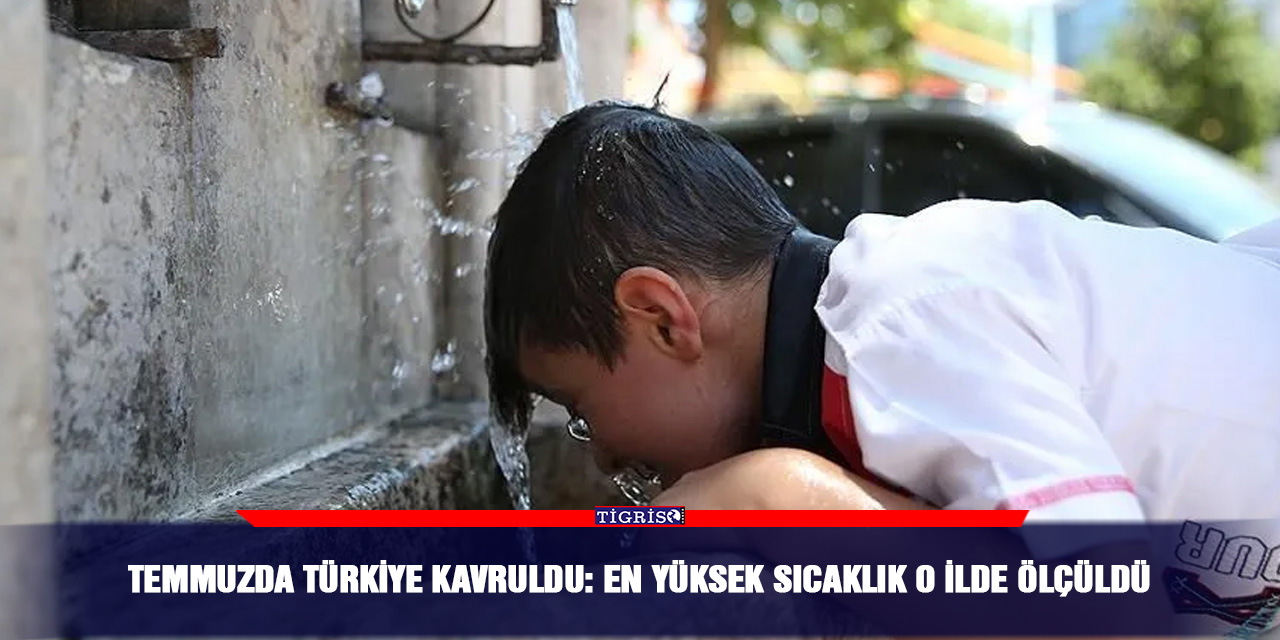 Temmuzda Türkiye kavruldu: En yüksek sıcaklık O ilde ölçüldü