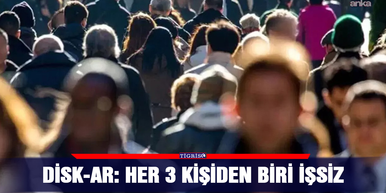 DİSK-AR’dan dikkat çeken işsizlik raporu: Her 3 kişiden biri işsiz