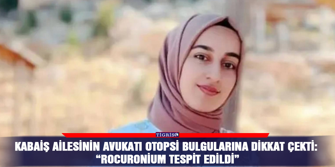 Kabaiş ailesinin avukatı otopsi bulgularına dikkat çekti: “Rocuronium tespit edildi”