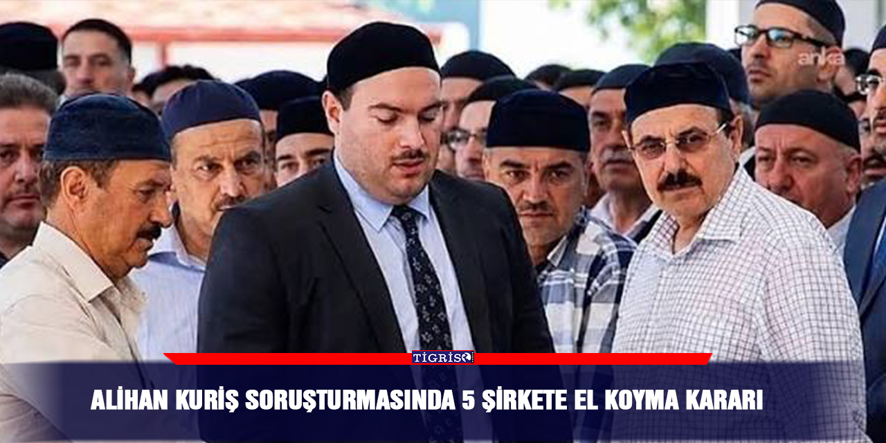 Alihan Kuriş soruşturmasında 5 şirkete el koyma kararı