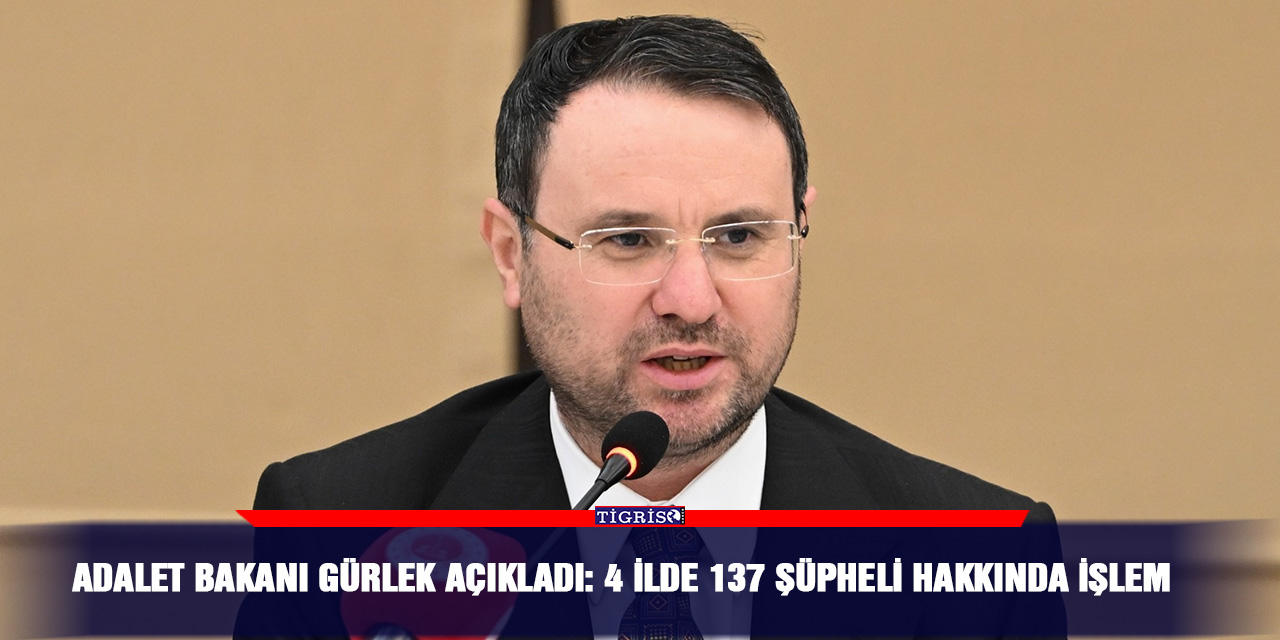 Adalet Bakanı Gürlek açıkladı: 4 ilde 137 şüpheli hakkında işlem