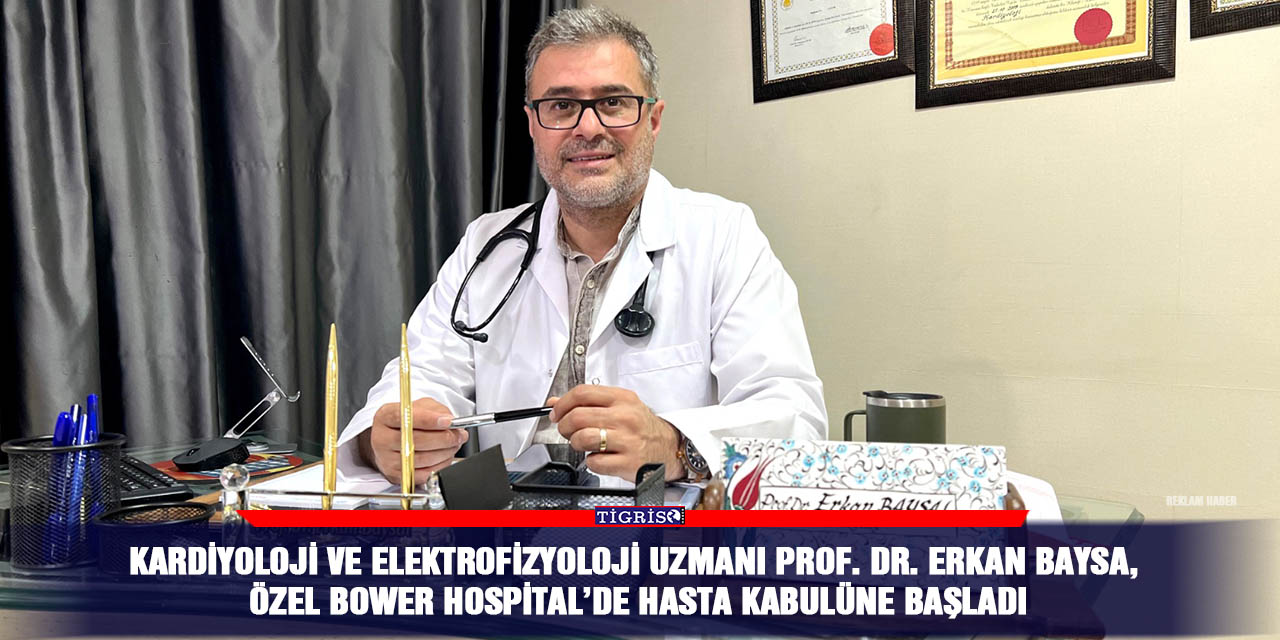 Kardiyoloji ve Elektrofizyoloji uzmanı Prof. Dr. Erkan Baysa, Özel Bower Hospital’de hasta kabulüne başladı