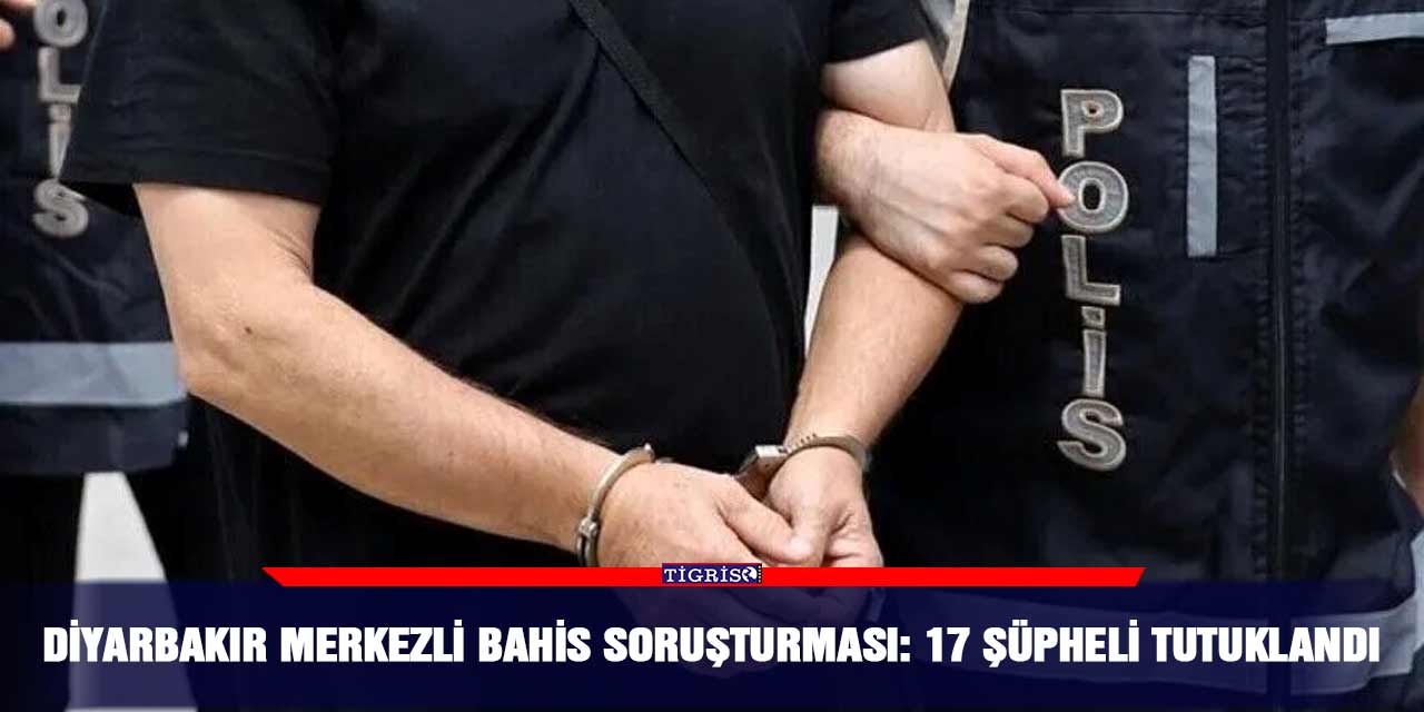 Diyarbakır merkezli bahis soruşturması: 17 şüpheli tutuklandı
