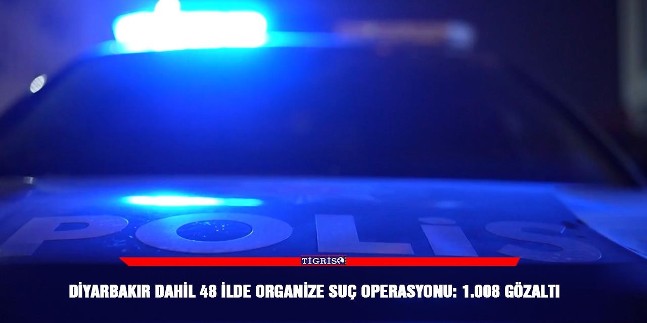 Diyarbakır dahil 48 ilde organize suç operasyonu: 1.008 gözaltı