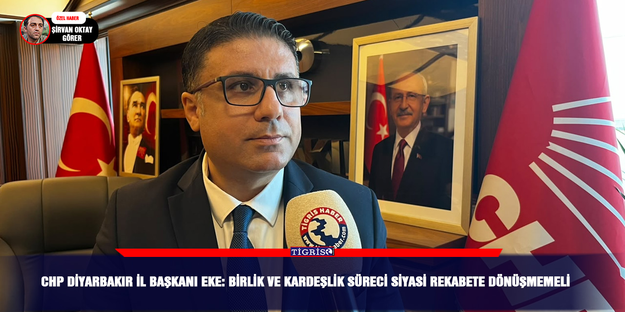 CHP Diyarbakır İl Başkanı Eke: Birlik ve kardeşlik süreci siyasi rekabete dönüşmemeli