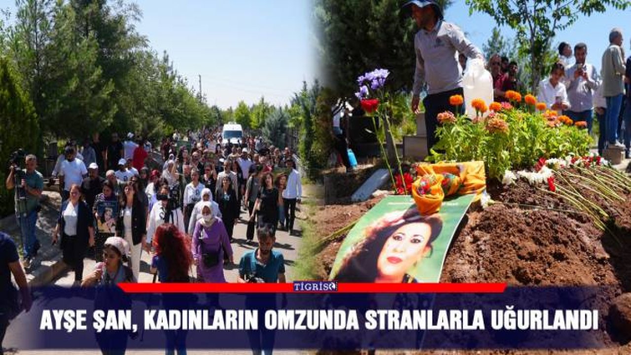 Ayşe Şan, kadınların omzunda stranlarla uğurlandı