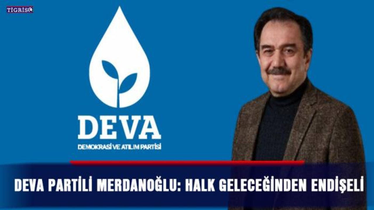 DEVA Partili Merdanoğlu: Halk geleceğinden endişeli