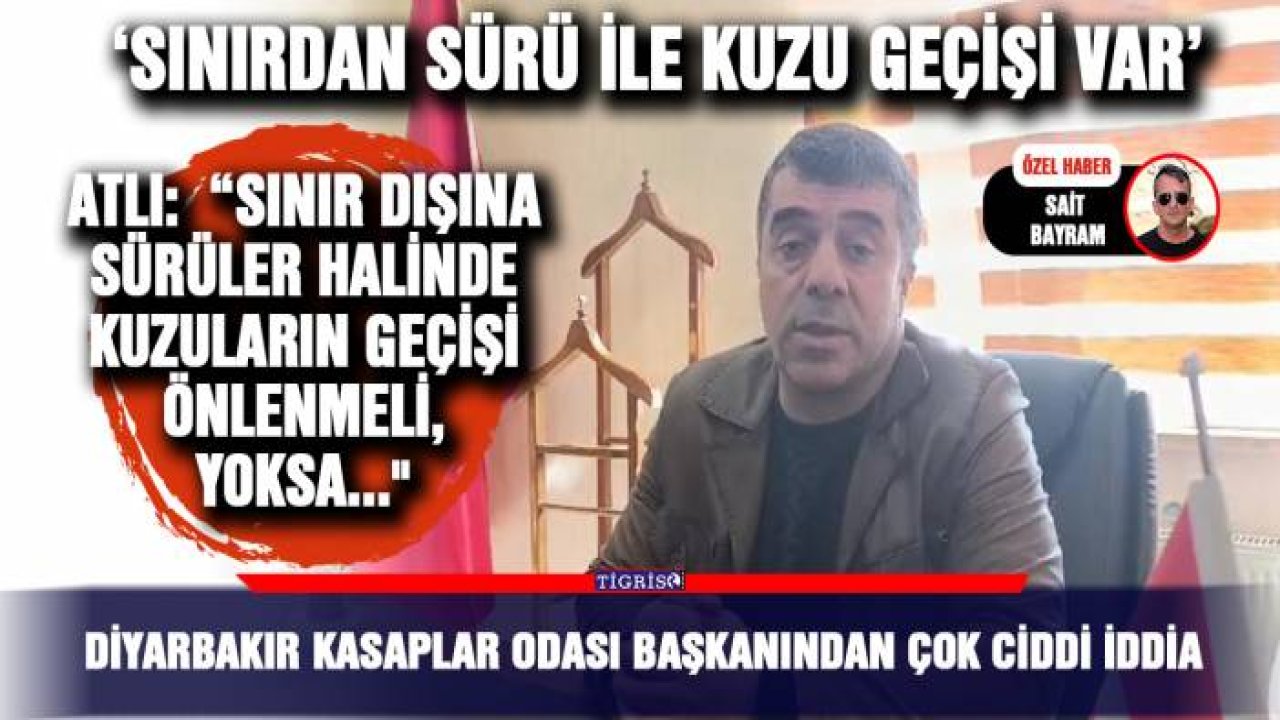 Diyarbakır Kasaplar Odası Başkanından çok ciddi iddia; ‘Sınırdan sürü ile kuzu geçişi var’