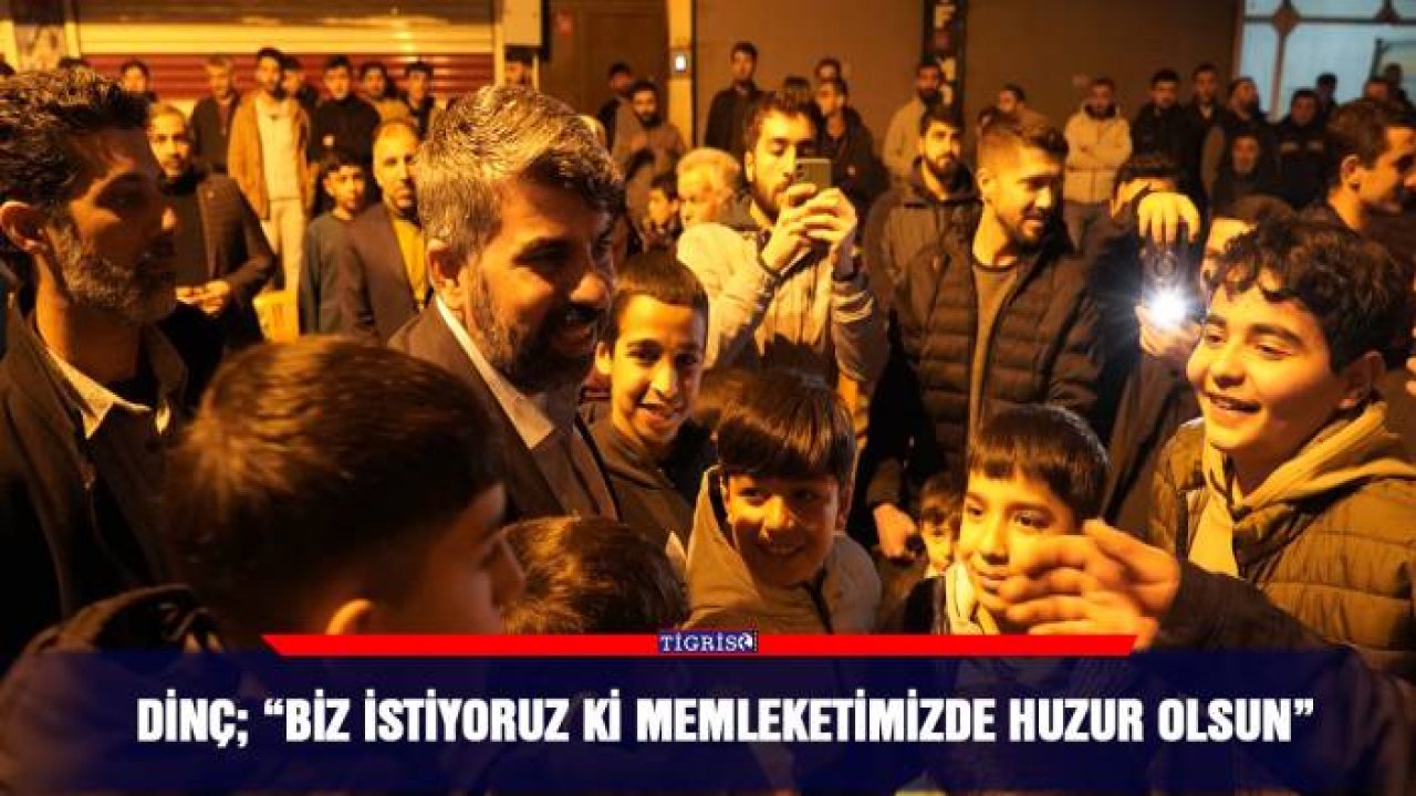 Dinç; “Biz istiyoruz ki memleketimizde huzur olsun”