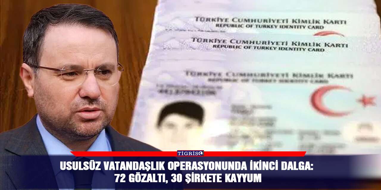 Usulsüz vatandaşlık operasyonunda ikinci dalga: 72 gözaltı, 30 şirkete kayyum