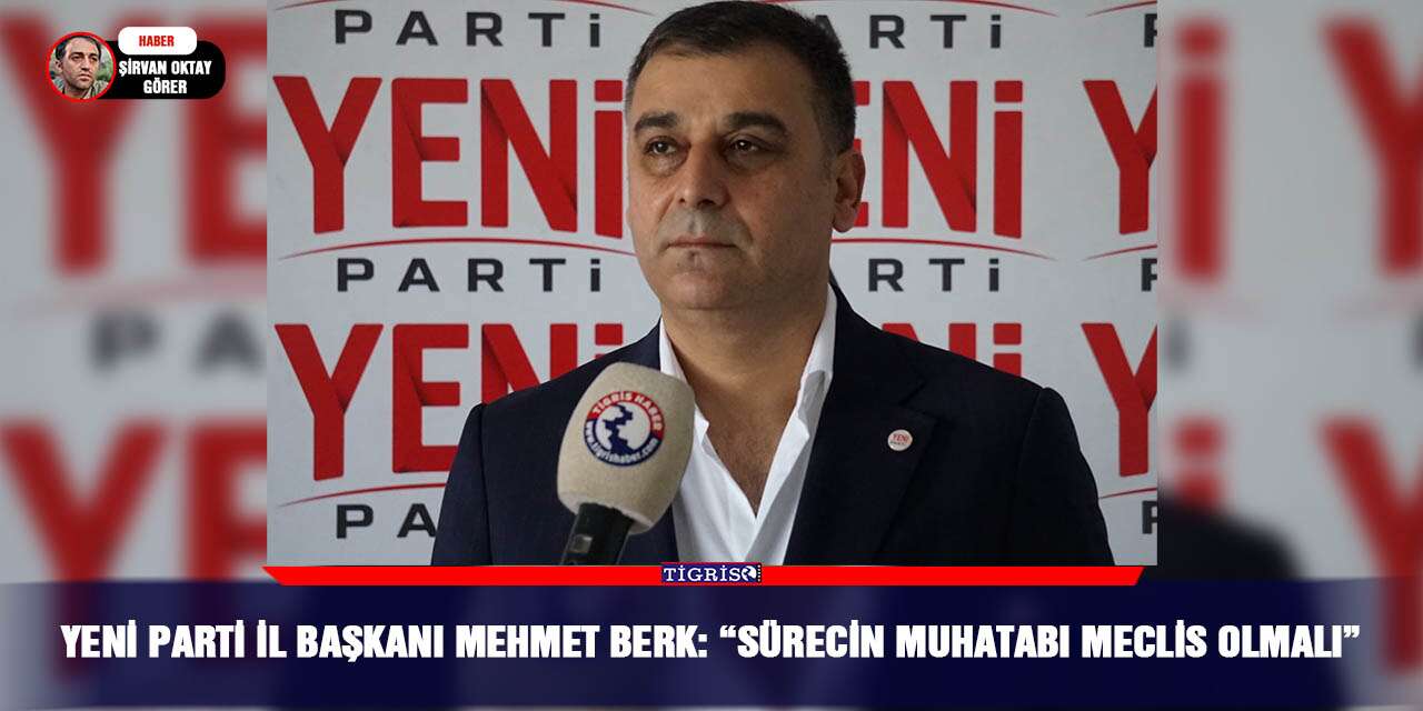 Yeni Parti İl Başkanı Mehmet Berk: “Sürecin muhatabı Meclis olmalı”