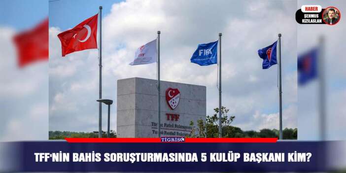TFF'nin bahis soruşturmasında 5 kulüp başkanı kim?