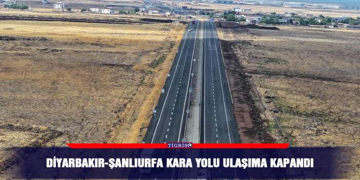 Diyarbakır-Şanlıurfa kara yolu ulaşıma kapandı