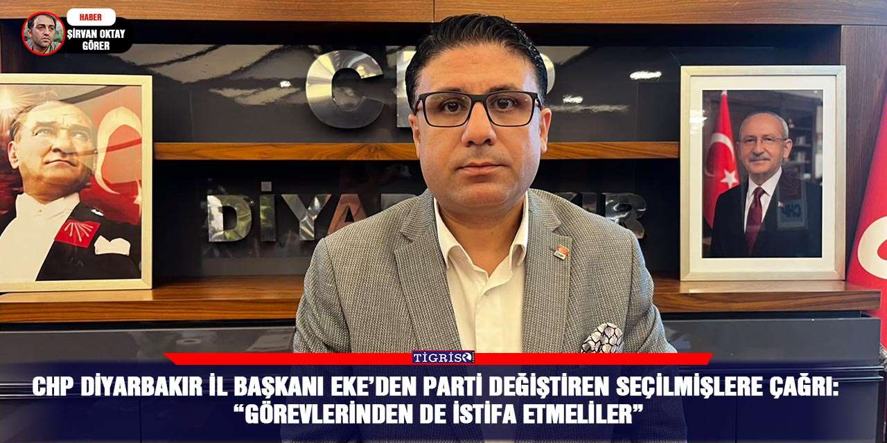 CHP Diyarbakır İl Başkanı Eke’den parti değiştiren seçilmişlere çağrı: “Görevlerinden de istifa etmeliler”
