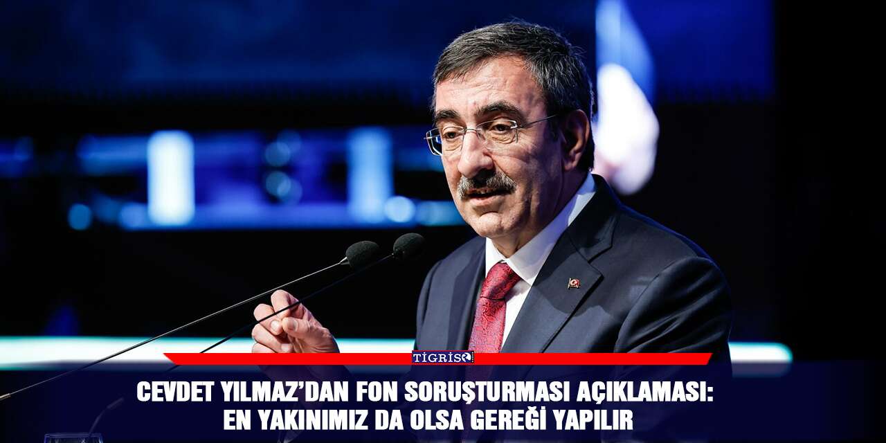 Cevdet Yılmaz’dan fon soruşturması açıklaması: En yakınımız da olsa gereği yapılır