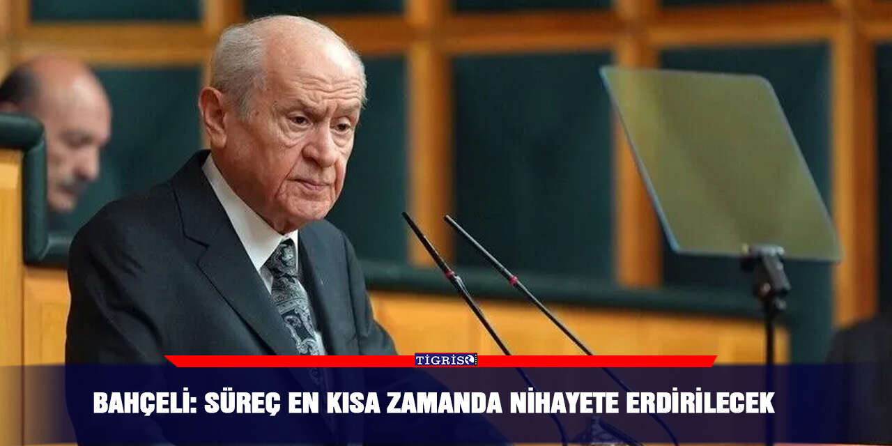 Bahçeli: Süreç en kısa zamanda nihayete erdirilecek