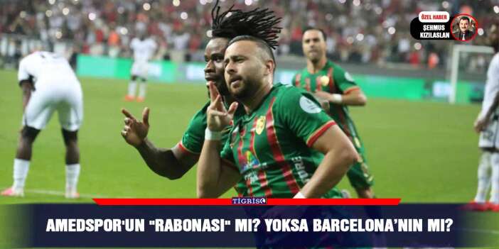 Amedspor'un "Rabonası" mı ? Yoksa Barcelona’nın mı?